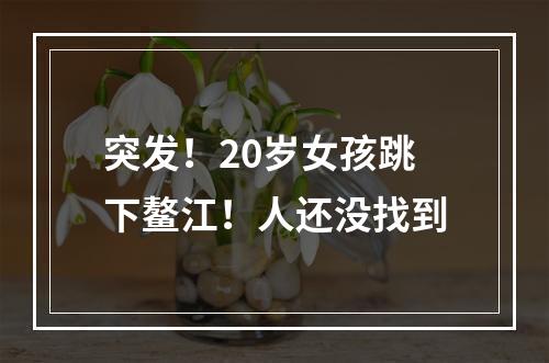 突发！20岁女孩跳下鳌江！人还没找到