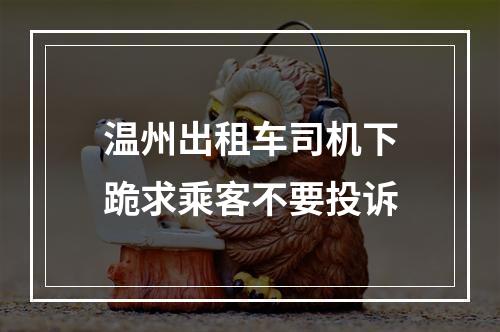 温州出租车司机下跪求乘客不要投诉