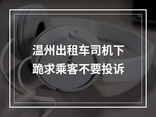 温州出租车司机下跪求乘客不要投诉
