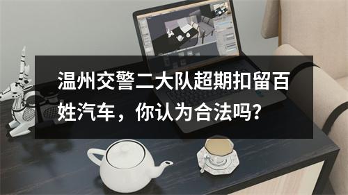 温州交警二大队超期扣留百姓汽车，你认为合法吗？