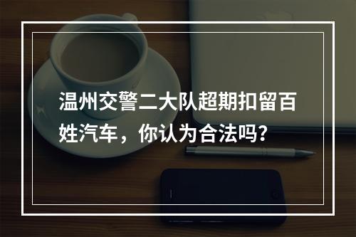 温州交警二大队超期扣留百姓汽车，你认为合法吗？
