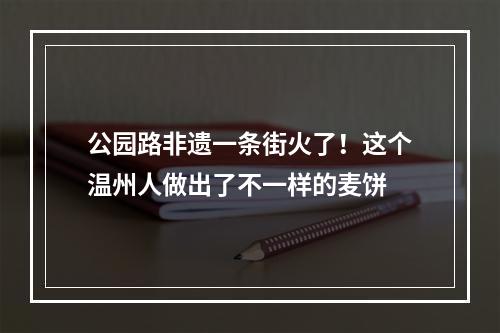公园路非遗一条街火了！这个温州人做出了不一样的麦饼