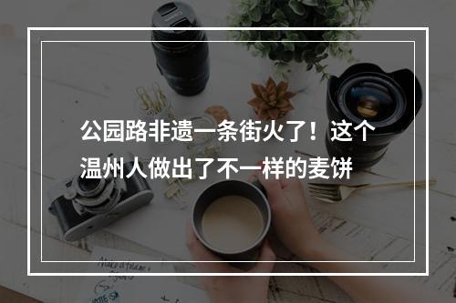 公园路非遗一条街火了！这个温州人做出了不一样的麦饼