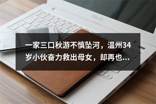 一家三口秋游不慎坠河，温州34岁小伙奋力救出母女，却再也没能上岸