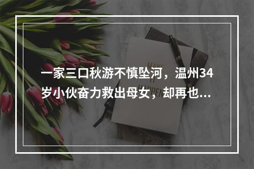 一家三口秋游不慎坠河，温州34岁小伙奋力救出母女，却再也没能上岸