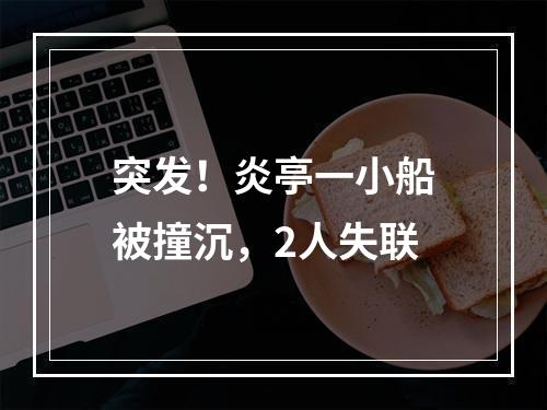 突发！炎亭一小船被撞沉，2人失联