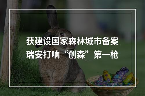 获建设国家森林城市备案瑞安打响“创森”第一枪