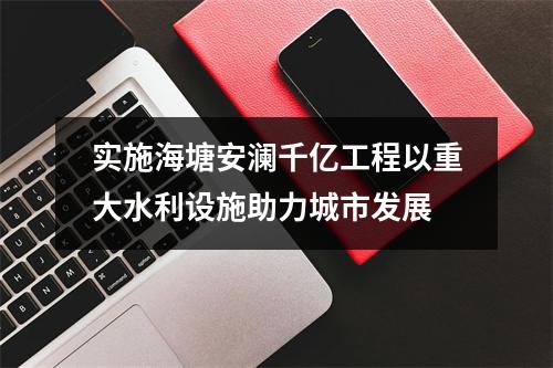实施海塘安澜千亿工程以重大水利设施助力城市发展