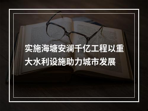 实施海塘安澜千亿工程以重大水利设施助力城市发展