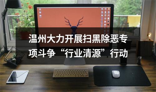 温州大力开展扫黑除恶专项斗争“行业清源”行动