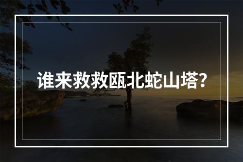 谁来救救瓯北蛇山塔？