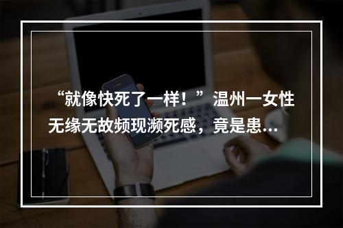 “就像快死了一样！”温州一女性无缘无故频现濒死感，竟是患上这种病……
