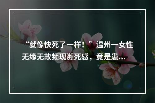“就像快死了一样！”温州一女性无缘无故频现濒死感，竟是患上这种病……