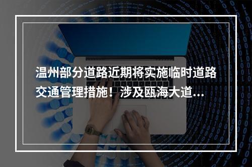 温州部分道路近期将实施临时道路交通管理措施！涉及瓯海大道全线