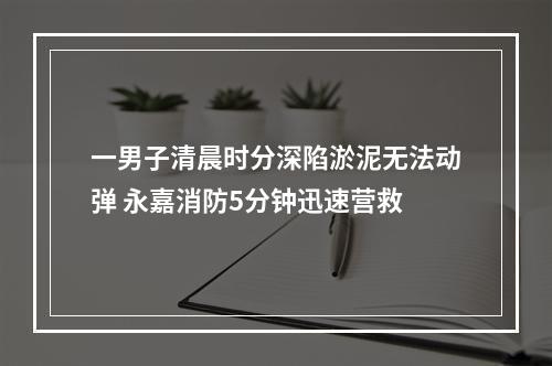 一男子清晨时分深陷淤泥无法动弹 永嘉消防5分钟迅速营救