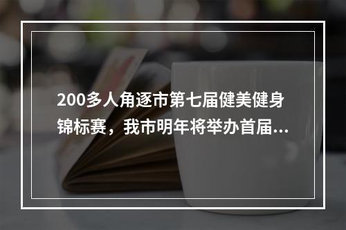 200多人角逐市第七届健美健身锦标赛，我市明年将举办首届温奥赛