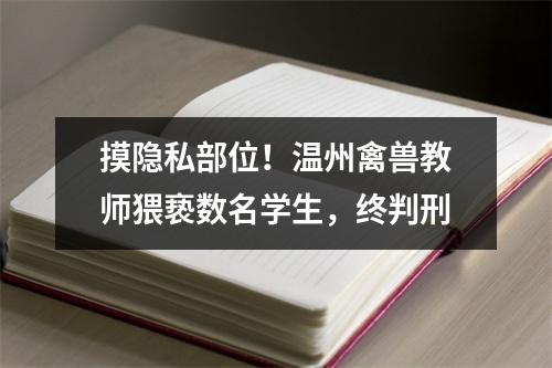 摸隐私部位！温州禽兽教师猥亵数名学生，终判刑
