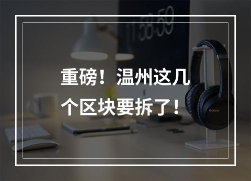 重磅！温州这几个区块要拆了！