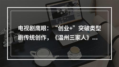 电视剧鹰眼：“创业+”突破类型剧传统创作，《温州三家人》续写温州人商海传奇