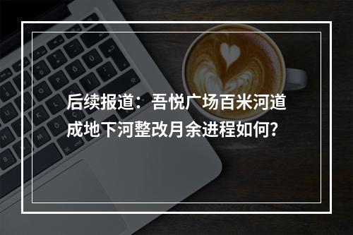 后续报道：吾悦广场百米河道成地下河整改月余进程如何？
