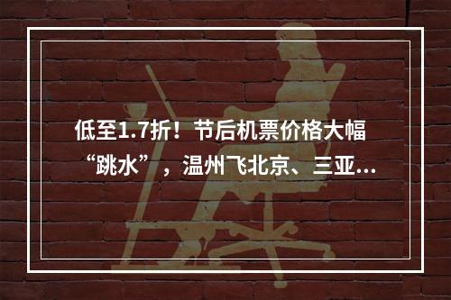 低至1.7折！节后机票价格大幅“跳水”，温州飞北京、三亚只需……