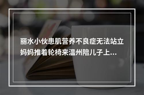 丽水小伙患肌营养不良症无法站立妈妈推着轮椅来温州陪儿子上大学