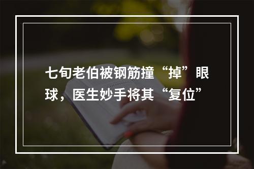 七旬老伯被钢筋撞“掉”眼球，医生妙手将其“复位”