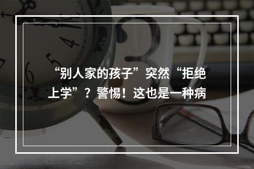“别人家的孩子”突然“拒绝上学”？警惕！这也是一种病