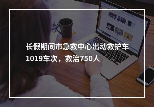 长假期间市急救中心出动救护车1019车次，救治750人