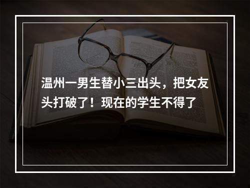 温州一男生替小三出头，把女友头打破了！现在的学生不得了
