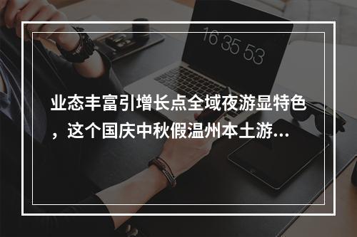 业态丰富引增长点全域夜游显特色，这个国庆中秋假温州本土游火了