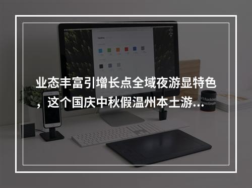 业态丰富引增长点全域夜游显特色，这个国庆中秋假温州本土游火了