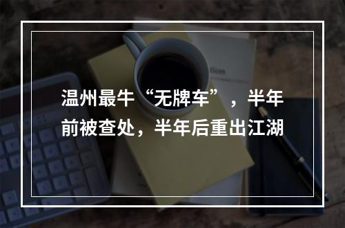 温州最牛“无牌车”，半年前被查处，半年后重出江湖