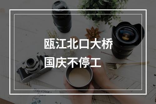 瓯江北口大桥国庆不停工