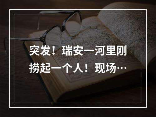 突发！瑞安一河里刚捞起一个人！现场…