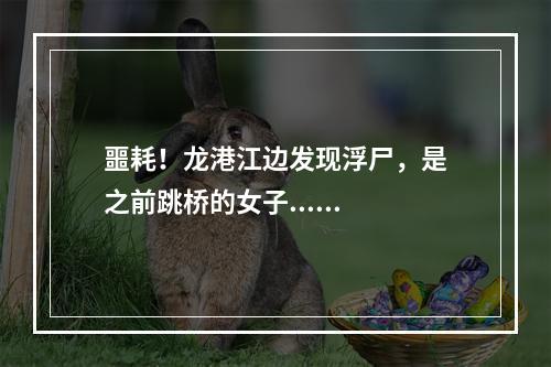 噩耗！龙港江边发现浮尸，是之前跳桥的女子......