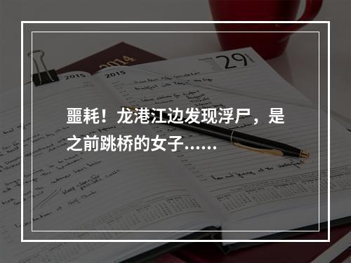 噩耗！龙港江边发现浮尸，是之前跳桥的女子......