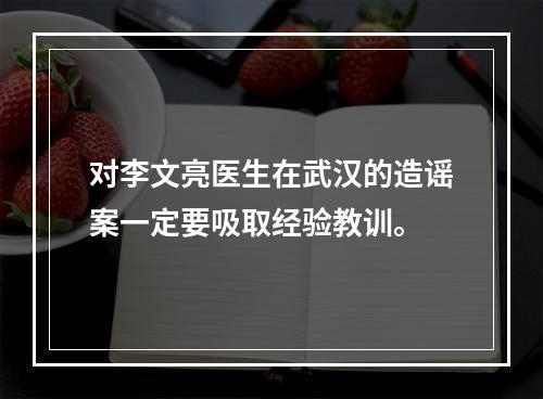 对李文亮医生在武汉的造谣案一定要吸取经验教训。