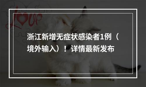 浙江新增无症状感染者1例（境外输入）！详情最新发布