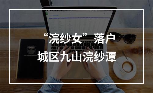 “浣纱女”落户城区九山浣纱潭