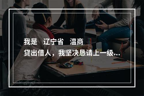 我是    辽宁省    温商贷出借人，我坚决恳请上一级检察院对温商贷案件介入监