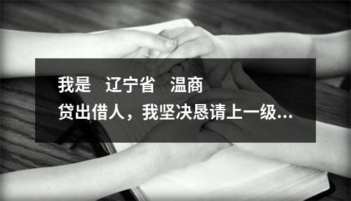 我是    辽宁省    温商贷出借人，我坚决恳请上一级检察院对温商贷案件介入监