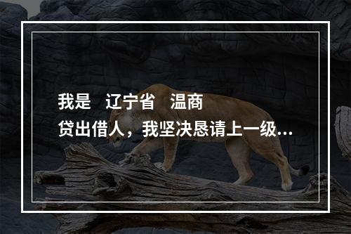 我是    辽宁省    温商贷出借人，我坚决恳请上一级检察院对温商贷案件介入监