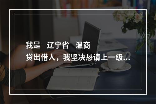 我是    辽宁省    温商贷出借人，我坚决恳请上一级检察院对温商贷案件介入监