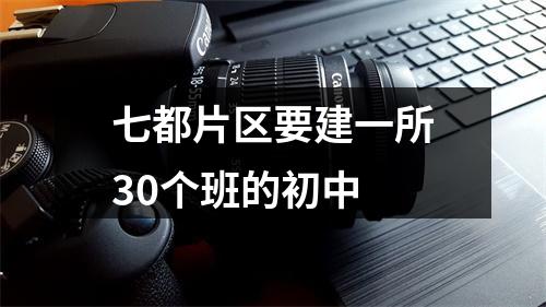 七都片区要建一所30个班的初中