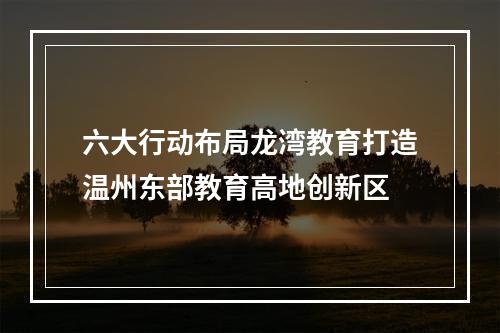 六大行动布局龙湾教育打造温州东部教育高地创新区