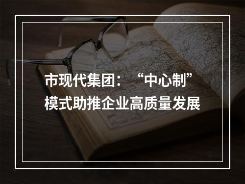 市现代集团：“中心制”模式助推企业高质量发展