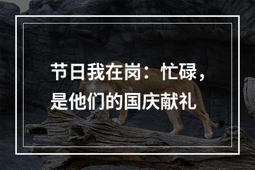 节日我在岗：忙碌，是他们的国庆献礼