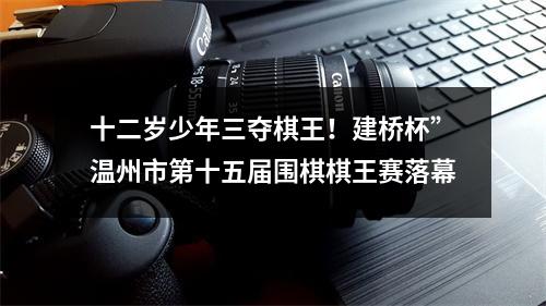 十二岁少年三夺棋王！建桥杯”温州市第十五届围棋棋王赛落幕