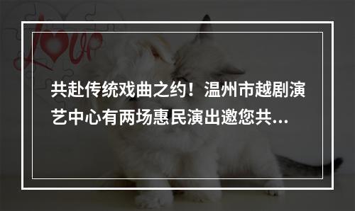 共赴传统戏曲之约！温州市越剧演艺中心有两场惠民演出邀您共享